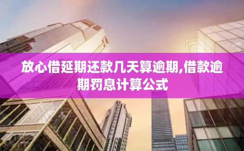 放心借延期还款几天算逾期,借款逾期罚息计算公式