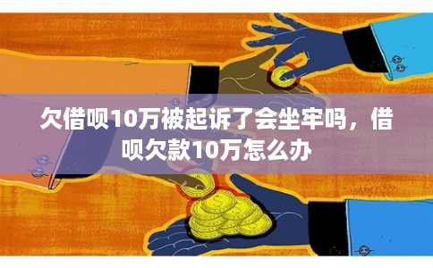 欠借呗10万被起诉了会坐牢吗，借呗欠款10万怎么办
