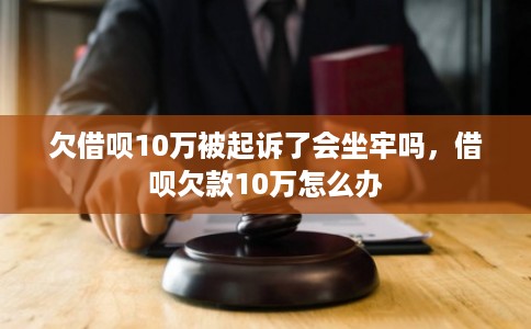 欠借呗10万被起诉了会坐牢吗，借呗欠款10万怎么办
