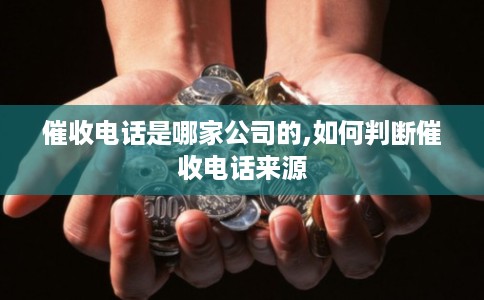 催收电话是哪家公司的,如何判断催收电话来源 催收电话是哪家公司的,如何判断催收电话来源