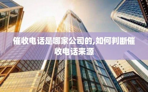催收电话是哪家公司的,如何判断催收电话来源 催收电话是哪家公司的,如何判断催收电话来源