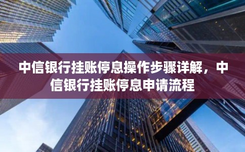 中信银行挂账停息操作步骤详解，中信银行挂账停息申请流程
