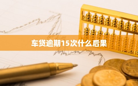 车贷逾期15次什么后果 车贷逾期15次什么后果