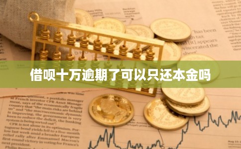 借呗十万逾期了可以只还本金吗 借呗十万逾期了可以只还本金吗