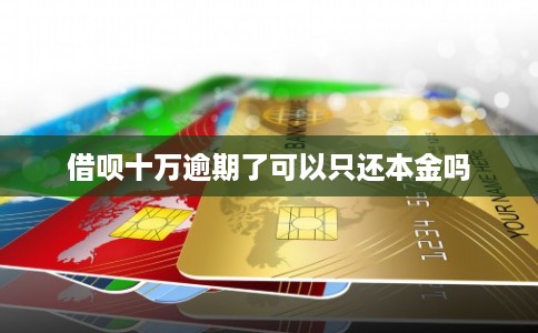 借呗十万逾期了可以只还本金吗 借呗十万逾期了可以只还本金吗