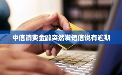 中信消费金融突然发短信说有逾期