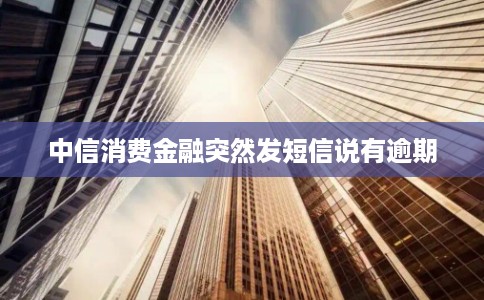 中信消费金融突然发短信说有逾期