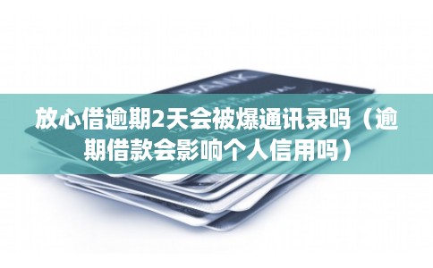 放心借逾期2天会被爆通讯录吗(逾期借款会影响个人信用吗)