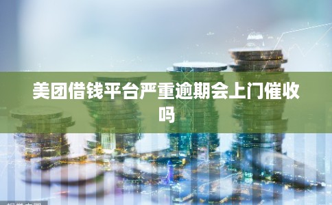 美团借钱平台严重逾期会上门催收吗