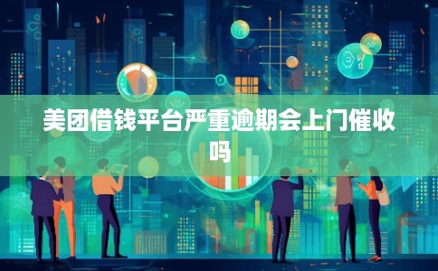 美团借钱平台严重逾期会上门催收吗