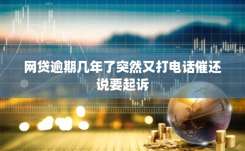 网贷逾期几年了突然又打电话催还说要起诉 网贷逾期几年了突然又打电话催还说要起诉