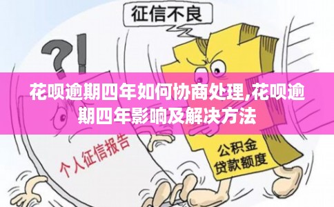花呗逾期四年如何协商处理,花呗逾期四年影响及解决方法