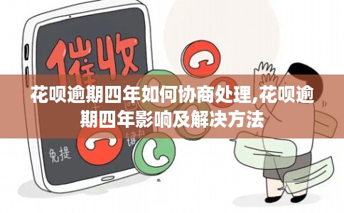 花呗逾期四年如何协商处理,花呗逾期四年影响及解决方法