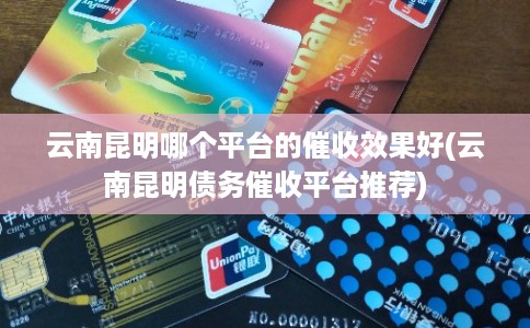 云南昆明哪个平台的催收效果好(云南昆明债务催收平台推荐) 云南昆明哪个平台的催收效果好(云南昆明债务催收平台推荐)