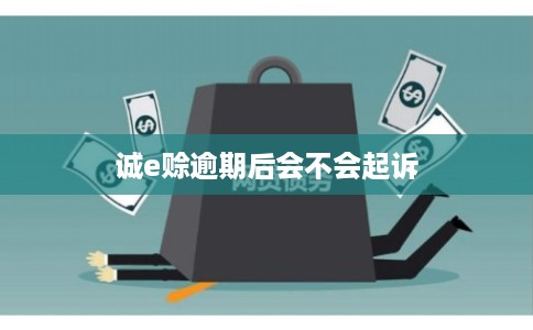 诚e赊逾期后会不会起诉