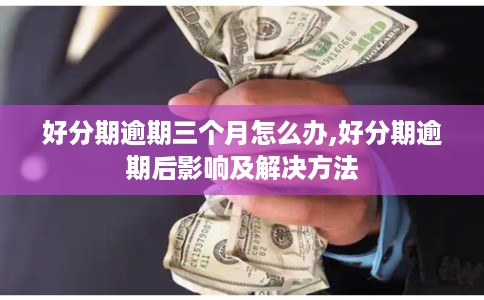 好分期逾期三个月怎么办,好分期逾期后影响及解决方法