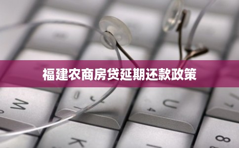 福建农商房贷延期还款政策 福建农商房贷延期还款政策