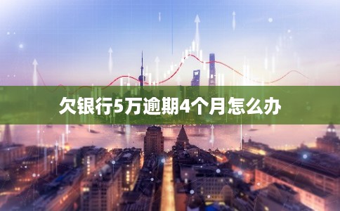欠银行5万逾期4个月怎么办 欠银行5万逾期4个月怎么办