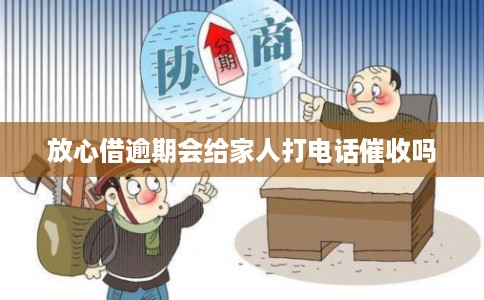 放心借逾期会给家人打电话催收吗