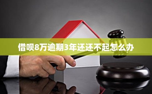 借呗8万逾期3年还还不起怎么办