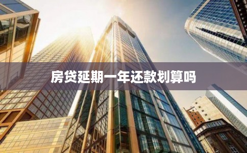 房贷延期一年还款划算吗 房贷延期一年还款划算吗