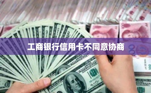 工商银行信用卡不同意协商