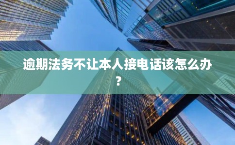 逾期法务不让本人接电话该怎么办？