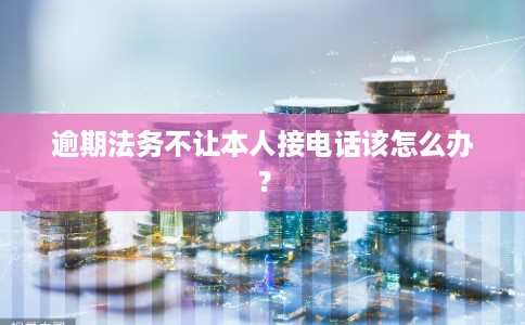 逾期法务不让本人接电话该怎么办？