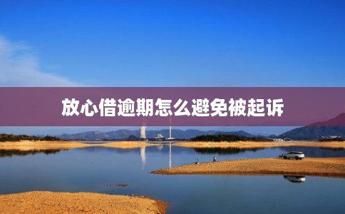 放心借逾期怎么避免被起诉