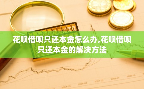 花呗借呗只还本金怎么办,花呗借呗只还本金的解决方法