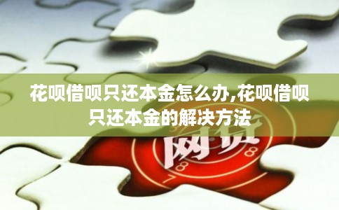 花呗借呗只还本金怎么办,花呗借呗只还本金的解决方法