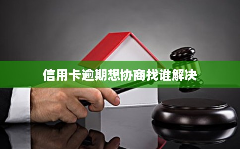 信用卡逾期想协商找谁解决 信用卡逾期想协商找谁解决