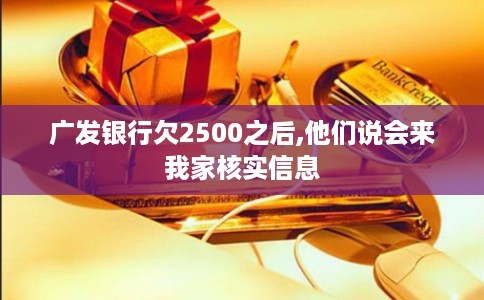广发银行欠2500之后,他们说会来我家核实信息