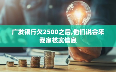 广发银行欠2500之后,他们说会来我家核实信息