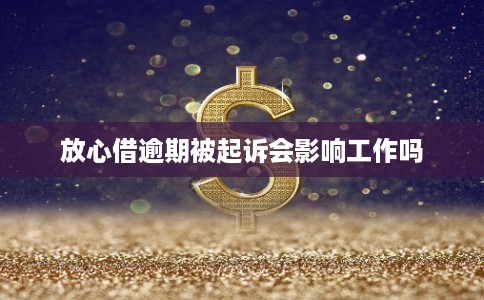 放心借逾期被起诉会影响工作吗