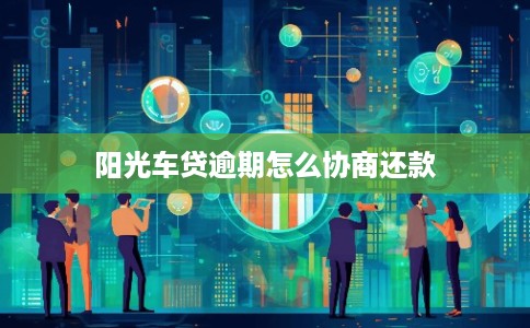 阳光车贷逾期怎么协商还款