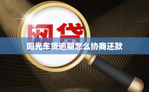 阳光车贷逾期怎么协商还款