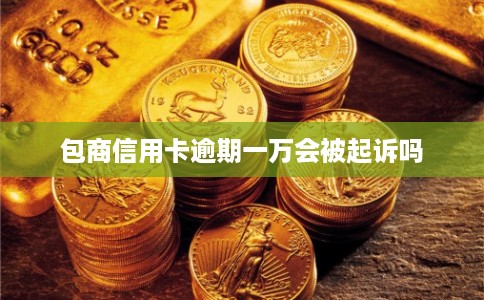 包商信用卡逾期一万会被起诉吗
