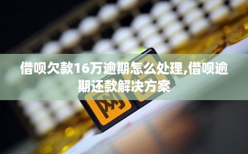 借呗欠款16万逾期怎么处理,借呗逾期还款解决方案