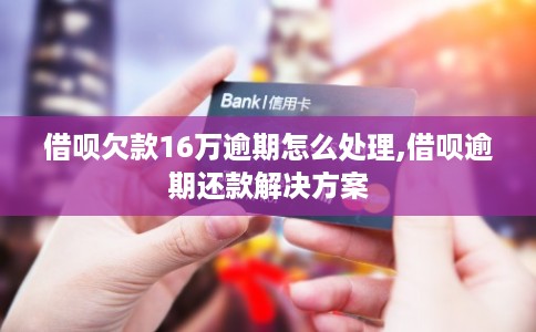 借呗欠款16万逾期怎么处理,借呗逾期还款解决方案