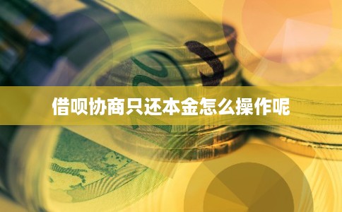 借呗协商只还本金怎么操作呢