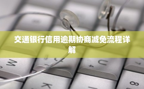 交通银行信用逾期协商减免流程详解