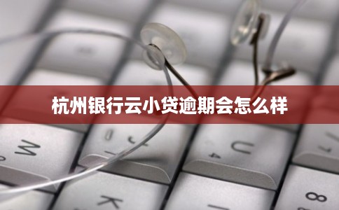 杭州银行云小贷逾期会怎么样