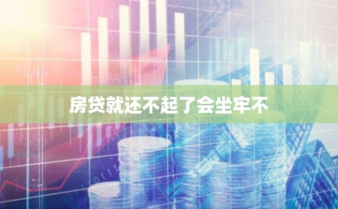 房贷就还不起了会坐牢不