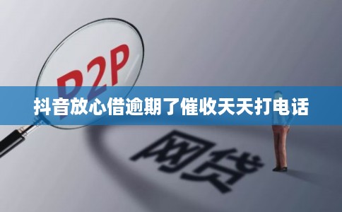 抖音放心借逾期了催收天天打电话