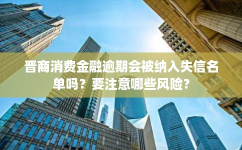 晋商消费金融逾期会被纳入失信名单吗？要注意哪些风险？