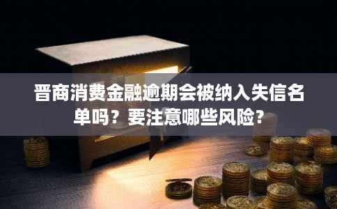 晋商消费金融逾期会被纳入失信名单吗？要注意哪些风险？