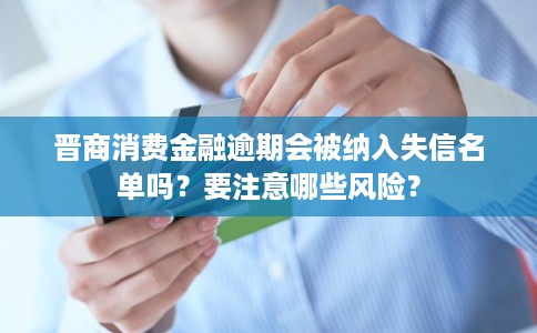 晋商消费金融逾期会被纳入失信名单吗？要注意哪些风险？