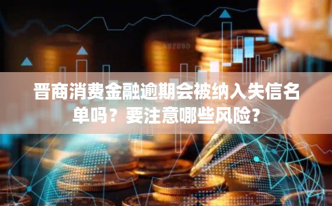 晋商消费金融逾期会被纳入失信名单吗？要注意哪些风险？