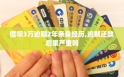 借呗3万逾期2年亲身经历,逾期还款后果严重吗